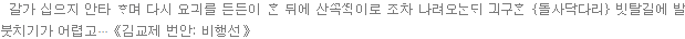 갈가 십으지 안타 며 다시 요긔를 든든이  뒤에 산이로 조차 나려오 긔구 {돌사닥다리} 빗탈길에 발 붓치기가 어렵고⋯《김교제 번안: 비행선》