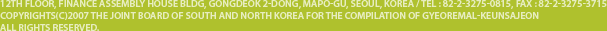 12TH FLOOR, FINANCE ASSEMBLY HOUSE BLDG,GONGDEOK 2-DONG, MAPO-GU, SEOUL, KOREA / TEL : 82-2-3275-0815, FAX:82-2-3275-3715
			COPYRIGHT(C)2007 THE JOINT BOARD OF SOUTH AND NORTH KOREA FOR THE COMPLILATION OF GYEOREMAL-KEUNSAJEON ALL RIGHTS RESERVED.